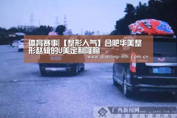 体育赛事|【整形人气】合肥华美整形赵辑的U美定制隆胸(图1) hth平台