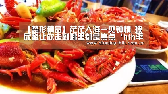 【整形精品】茫茫人海一见钟情 玻尿酸让你走到哪里都是焦点‘hth平台’(图1) 华体会官网