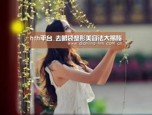 hth平台_去眼袋整形美容法大揭秘(图1) hth平台